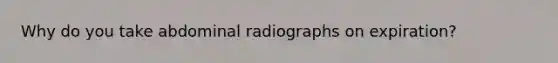 Why do you take abdominal radiographs on expiration?