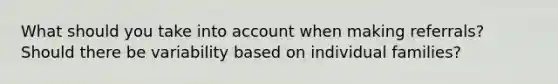 What should you take into account when making referrals? Should there be variability based on individual families?