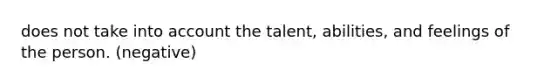 does not take into account the talent, abilities, and feelings of the person. (negative)