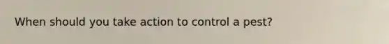 When should you take action to control a pest?