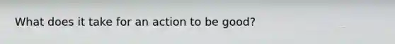 What does it take for an action to be good?