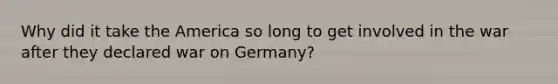 Why did it take the America so long to get involved in the war after they declared war on Germany?