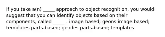 If you take a(n) _____ approach to object recognition, you would suggest that you can identify objects based on their components, called _____ . image-based; geons image-based; templates parts-based; geodes parts-based; templates