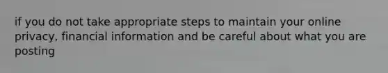 if you do not take appropriate steps to maintain your <a href='https://www.questionai.com/knowledge/ktntrSyarh-online-privacy' class='anchor-knowledge'>online privacy</a>, financial information and be careful about what you are posting