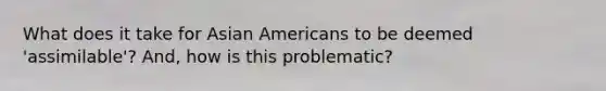 What does it take for Asian Americans to be deemed 'assimilable'? And, how is this problematic?