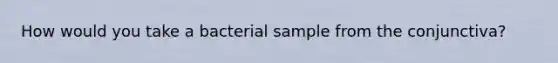 How would you take a bacterial sample from the conjunctiva?