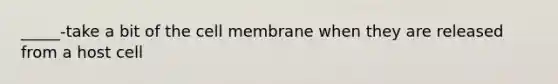 _____-take a bit of the cell membrane when they are released from a host cell