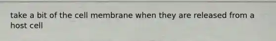 take a bit of the cell membrane when they are released from a host cell