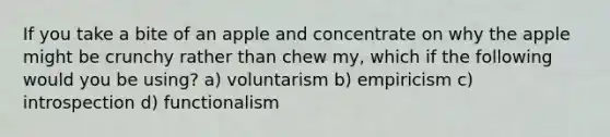 If you take a bite of an apple and concentrate on why the apple might be crunchy rather than chew my, which if the following would you be using? a) voluntarism b) empiricism c) introspection d) functionalism