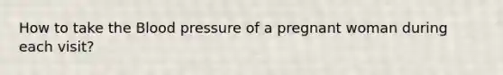 How to take the Blood pressure of a pregnant woman during each visit?