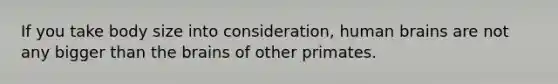 If you take body size into consideration, human brains are not any bigger than the brains of other primates.