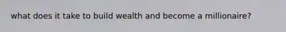what does it take to build wealth and become a millionaire?