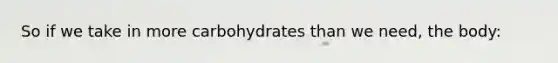 So if we take in more carbohydrates than we need, the body: