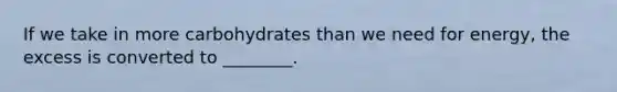 If we take in more carbohydrates than we need for energy, the excess is converted to ________.