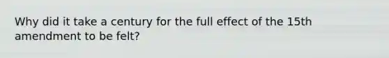 Why did it take a century for the full effect of the 15th amendment to be felt?