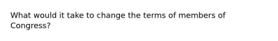 What would it take to change the terms of members of Congress?