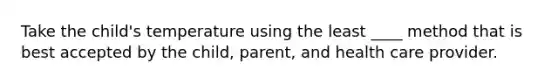 Take the child's temperature using the least ____ method that is best accepted by the child, parent, and health care provider.