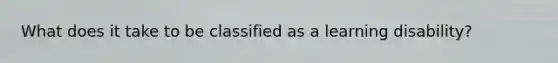 What does it take to be classified as a learning disability?