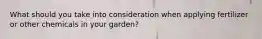 What should you take into consideration when applying fertilizer or other chemicals in your garden?