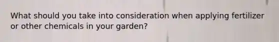 What should you take into consideration when applying fertilizer or other chemicals in your garden?