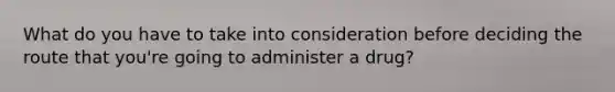 What do you have to take into consideration before deciding the route that you're going to administer a drug?