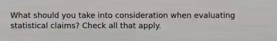 What should you take into consideration when evaluating statistical claims? Check all that apply.