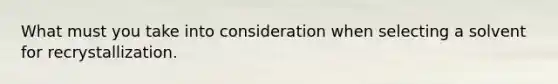 What must you take into consideration when selecting a solvent for recrystallization.