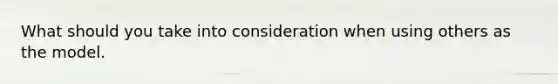 What should you take into consideration when using others as the model.