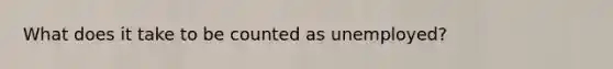 What does it take to be counted as unemployed?