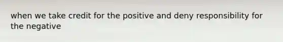 when we take credit for the positive and deny responsibility for the negative