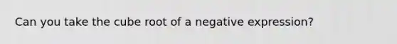 Can you take the cube root of a negative expression?