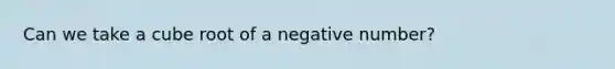 Can we take a cube root of a negative number?