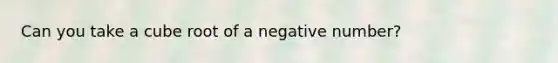 Can you take a cube root of a negative number?