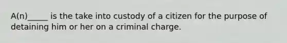 A(n)_____ is the take into custody of a citizen for the purpose of detaining him or her on a criminal charge.