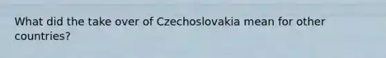 What did the take over of Czechoslovakia mean for other countries?