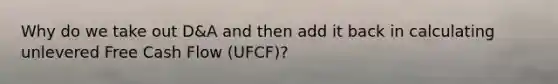 Why do we take out D&A and then add it back in calculating unlevered Free Cash Flow (UFCF)?