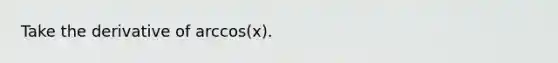 Take the derivative of arccos(x).