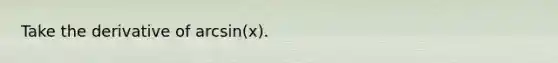 Take the derivative of arcsin(x).