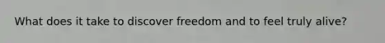 What does it take to discover freedom and to feel truly alive?