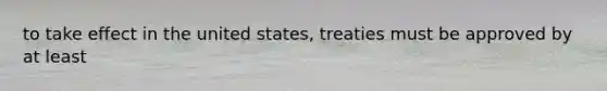 to take effect in the united states, treaties must be approved by at least