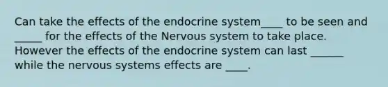 Can take the effects of the endocrine system____ to be seen and _____ for the effects of the Nervous system to take place. However the effects of the endocrine system can last ______ while the nervous systems effects are ____.