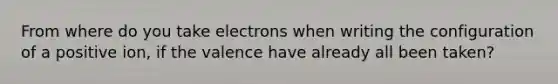 From where do you take electrons when writing the configuration of a positive ion, if the valence have already all been taken?