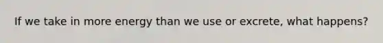 If we take in more energy than we use or excrete, what happens?