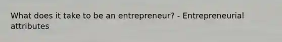 What does it take to be an entrepreneur? - Entrepreneurial attributes