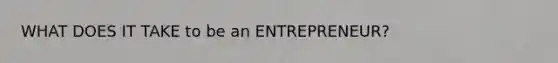 WHAT DOES IT TAKE to be an ENTREPRENEUR?