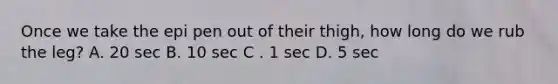 Once we take the epi pen out of their thigh, how long do we rub the leg? A. 20 sec B. 10 sec C . 1 sec D. 5 sec