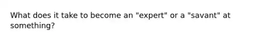 What does it take to become an "expert" or a "savant" at something?