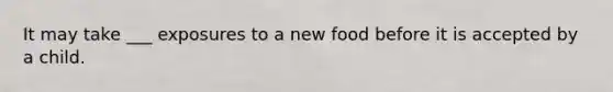 It may take ___ exposures to a new food before it is accepted by a child.