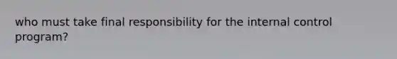 who must take final responsibility for the internal control program?