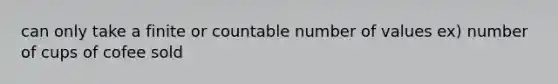 can only take a finite or countable number of values ex) number of cups of cofee sold